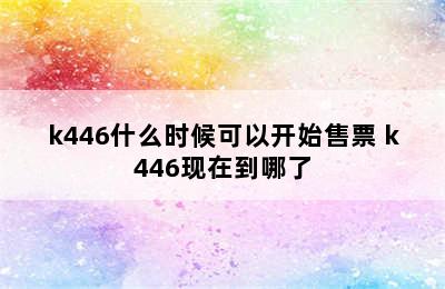 k446什么时候可以开始售票 k446现在到哪了